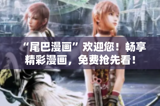 “尾巴漫画”欢迎您！畅享精彩漫画，免费抢先看！
