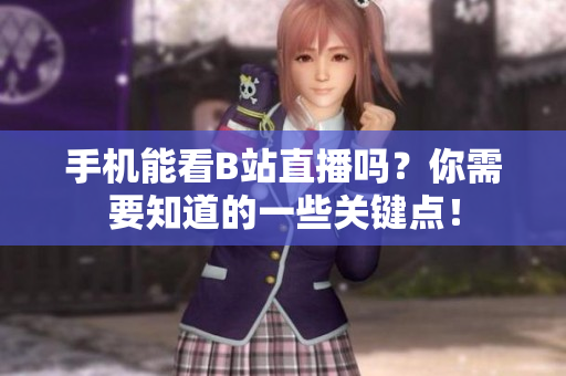 手机能看B站直播吗？你需要知道的一些关键点！