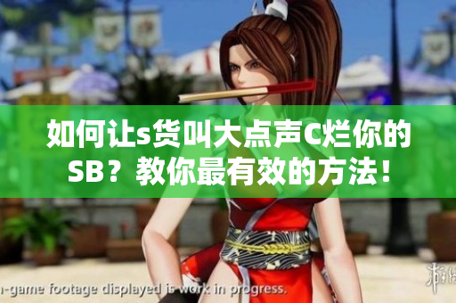 如何让s货叫大点声C烂你的SB？教你最有效的方法！