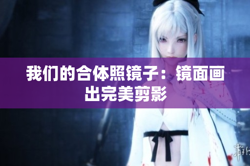我们的合体照镜子：镜面画出完美剪影