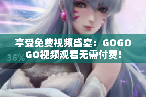 享受免费视频盛宴：GOGOGO视频观看无需付费！