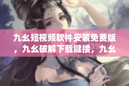 九幺短视频软件安装免费版，九幺破解下载键接，九幺软件下载安装，九幺下载，九幺免费版下载安装----8Qx6qrsC7r5P