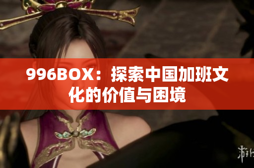 996BOX：探索中国加班文化的价值与困境