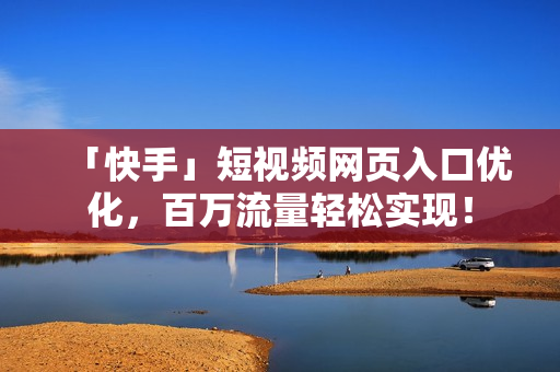 「快手」短视频网页入口优化，百万流量轻松实现！