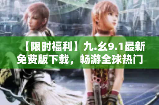 【限时福利】九.幺9.1最新免费版下载，畅游全球热门旅游胜地！