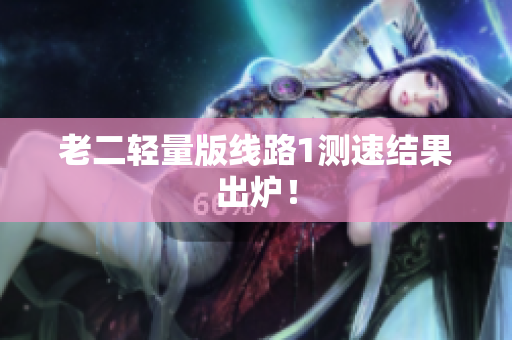 老二轻量版线路1测速结果出炉！