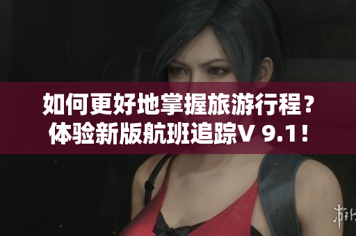 如何更好地掌握旅游行程？体验新版航班追踪V 9.1！