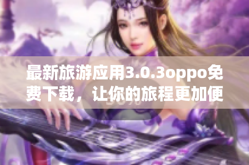 最新旅游应用3.0.3oppo免费下载，让你的旅程更加便捷