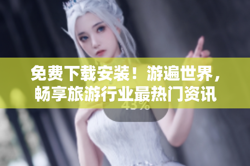 免费下载安装！游遍世界，畅享旅游行业最热门资讯