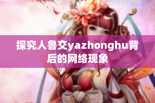 探究人鲁交yazhonghu背后的网络现象