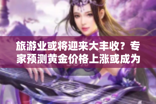 旅游业或将迎来大丰收？专家预测黄金价格上涨或成为行业拉动力