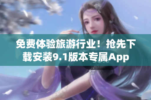 免费体验旅游行业！抢先下载安装9.1版本专属App