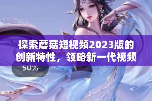 探索蘑菇短视频2023版的创新特性，领略新一代视频创作潮流！