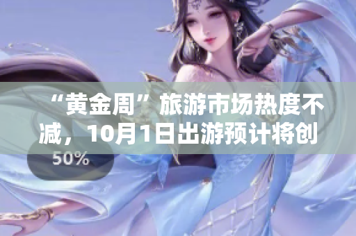 “黄金周”旅游市场热度不减，10月1日出游预计将创新高