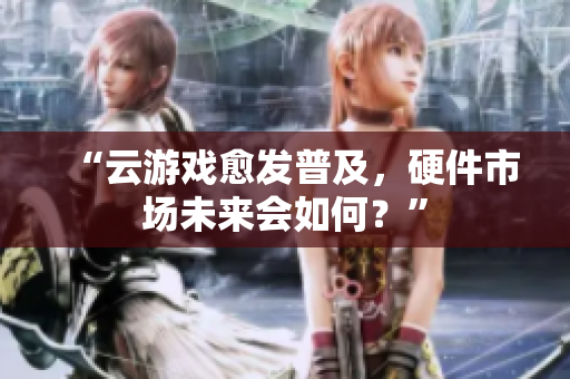 “云游戏愈发普及，硬件市场未来会如何？”