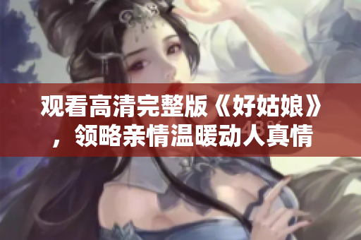 观看高清完整版《好姑娘》，领略亲情温暖动人真情