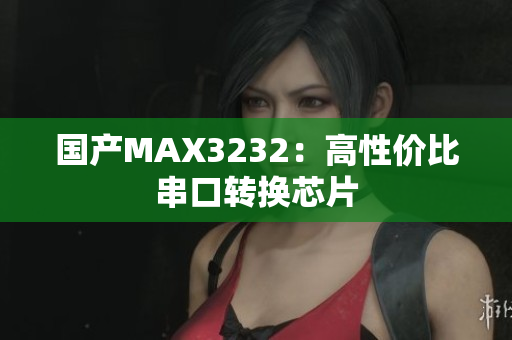 国产MAX3232：高性价比串口转换芯片
