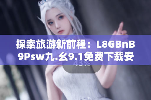 探索旅游新前程：L8GBnB9Psw九.幺9.1免费下载安装带你开启旅游新风尚