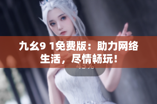 九幺9 1免费版：助力网络生活，尽情畅玩！