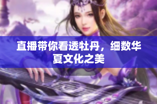 直播带你看透牡丹，细数华夏文化之美