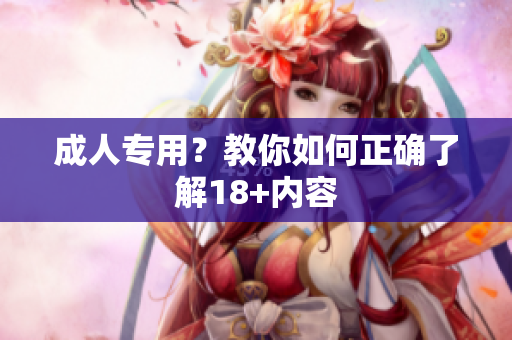 成人专用？教你如何正确了解18+内容