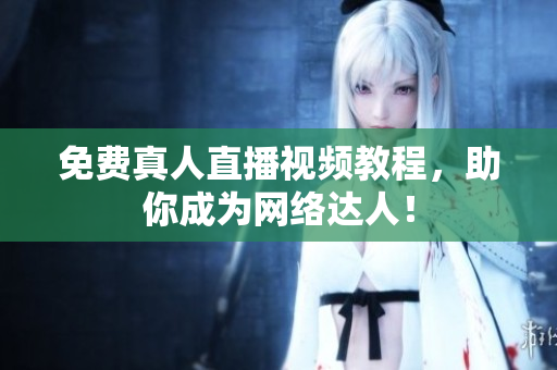 免费真人直播视频教程，助你成为网络达人！