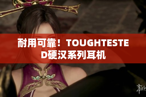 耐用可靠！TOUGHTESTED硬汉系列耳机