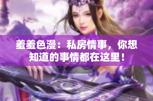 羞羞色漫：私房情事，你想知道的事情都在这里！