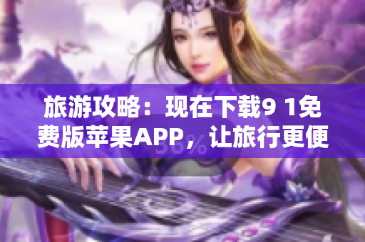 旅游攻略：现在下载9 1免费版苹果APP，让旅行更便捷！