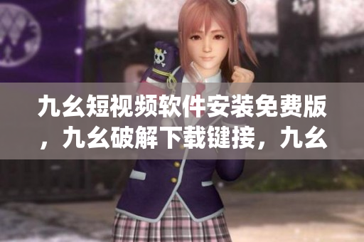 九幺短视频软件安装免费版，九幺破解下载键接，九幺软件下载安装，九幺下载，九幺免费版下载安装----kho3ZoRzJXeb