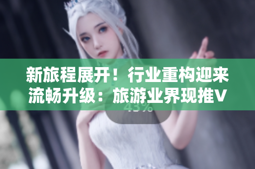新旅程展开！行业重构迎来流畅升级：旅游业界现推Vim9.1
