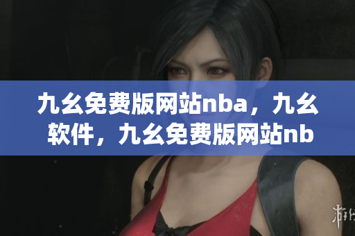 九幺免费版网站nba，九幺 软件，九幺免费版网站nba下载，九幺 软件下载，九幺免费版下载----3Fw8yJwRKpzS
