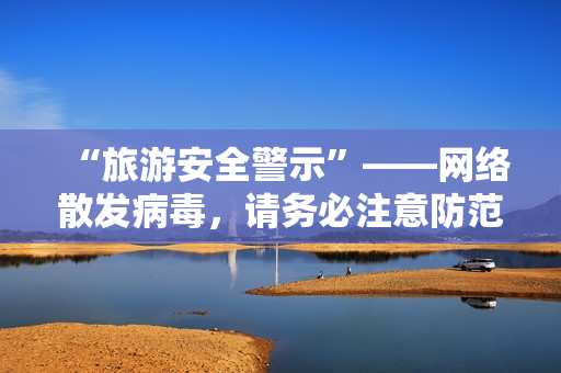 “旅游安全警示”——网络散发病毒，请务必注意防范。
