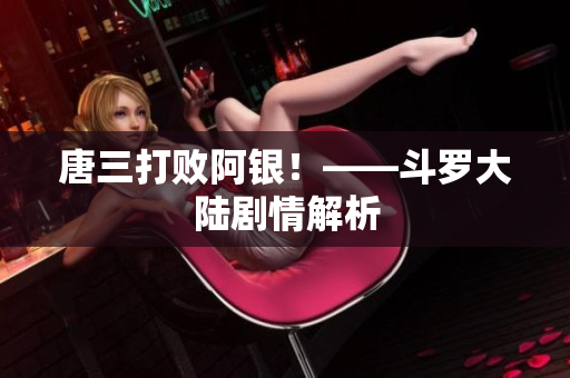 唐三打败阿银！——斗罗大陆剧情解析