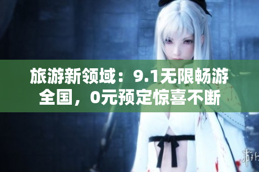旅游新领域：9.1无限畅游全国，0元预定惊喜不断