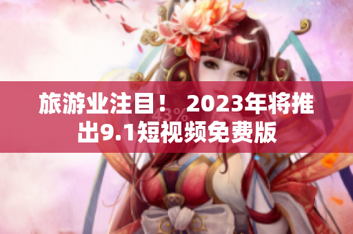 旅游业注目！ 2023年将推出9.1短视频免费版