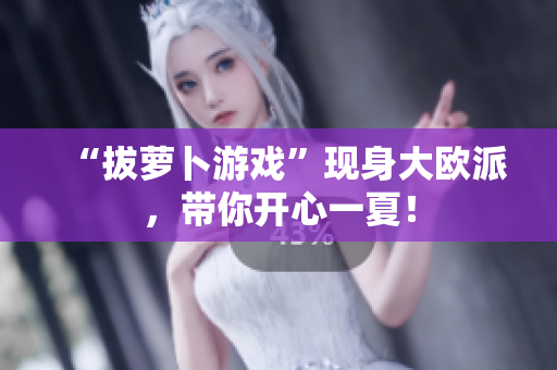 “拔萝卜游戏”现身大欧派，带你开心一夏！