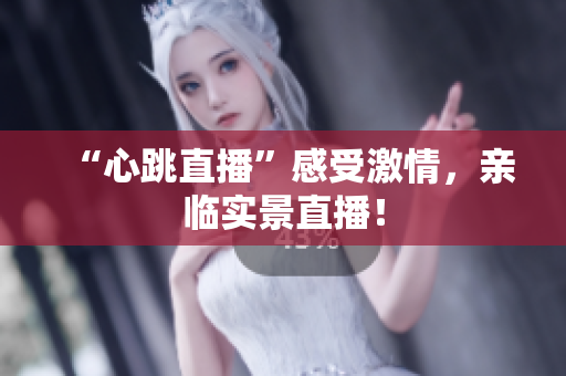 “心跳直播”感受激情，亲临实景直播！