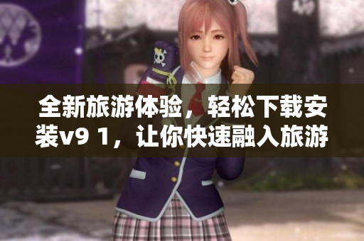 全新旅游体验，轻松下载安装v9 1，让你快速融入旅游景点