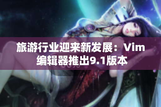 旅游行业迎来新发展：Vim 编辑器推出9.1版本