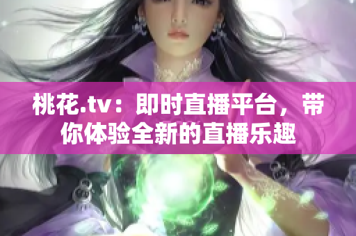 桃花.tv：即时直播平台，带你体验全新的直播乐趣