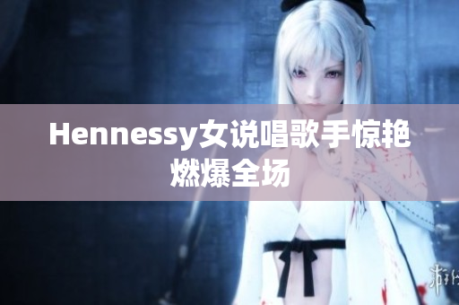 Hennessy女说唱歌手惊艳燃爆全场