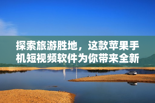 探索旅游胜地，这款苹果手机短视频软件为你带来全新的视野