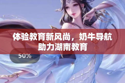 体验教育新风尚，奶牛导航助力湖南教育