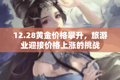 12.28黄金价格攀升，旅游业迎接价格上涨的挑战