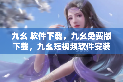 九幺 软件下载，九幺免费版下载，九幺短视频软件安装免费版，九幺破解下载键接，九幺软件下载安装----98zBLU7blMyh