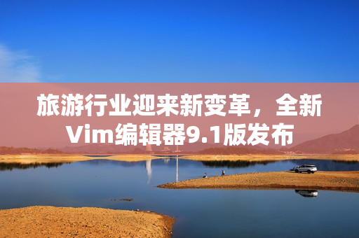 旅游行业迎来新变革，全新Vim编辑器9.1版发布