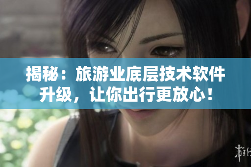 揭秘：旅游业底层技术软件升级，让你出行更放心！
