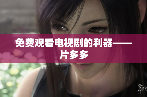 免费观看电视剧的利器——片多多