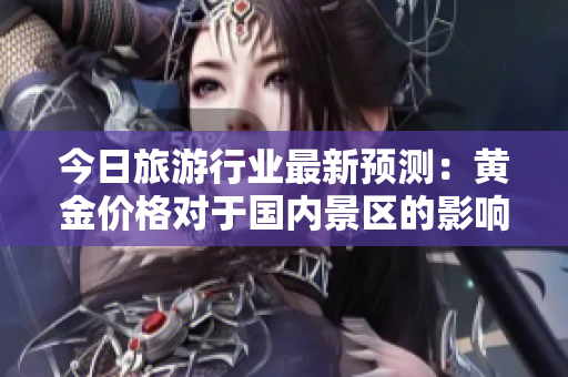 今日旅游行业最新预测：黄金价格对于国内景区的影响
